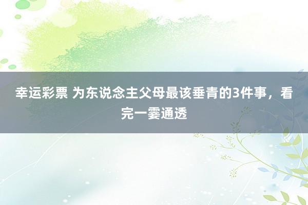 幸运彩票 为东说念主父母最该垂青的3件事，看完一霎通透