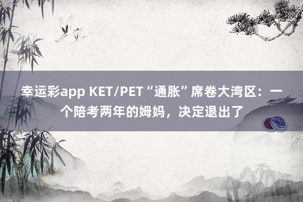 幸运彩app KET/PET“通胀”席卷大湾区：一个陪考两年的姆妈，决定退出了