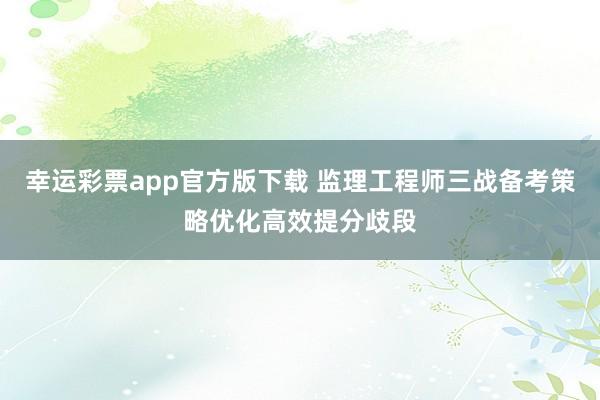 幸运彩票app官方版下载 监理工程师三战备考策略优化高效提分歧段