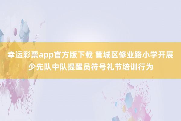 幸运彩票app官方版下载 管城区修业路小学开展少先队中队提醒员符号礼节培训行为