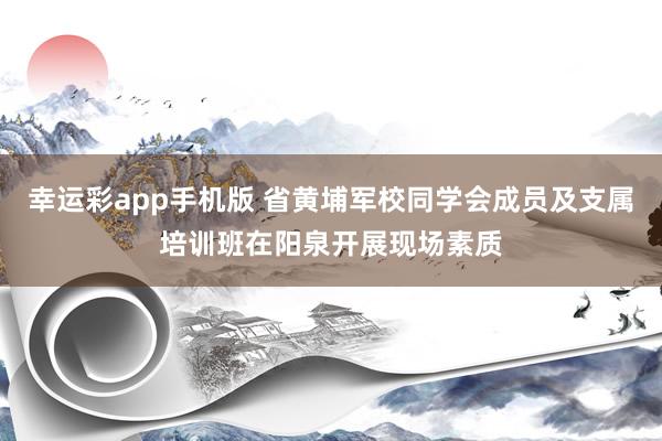 幸运彩app手机版 省黄埔军校同学会成员及支属培训班在阳泉开展现场素质