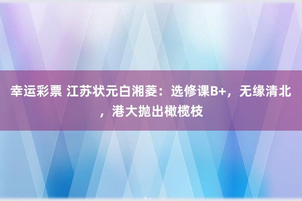 幸运彩票 江苏状元白湘菱：选修课B+，无缘清北，港大抛出橄榄枝