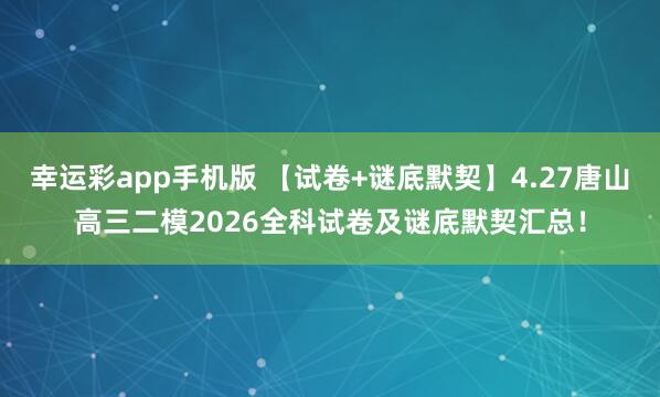 幸运彩app手机版 【试卷+谜底默契】4.27唐山高三二模2026全科试卷及谜底默契汇总！
