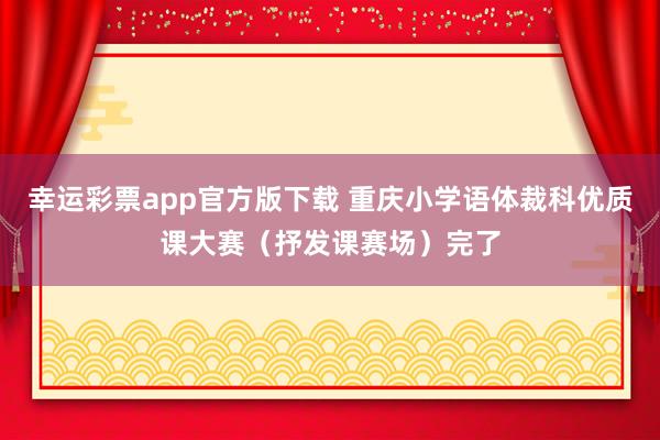 幸运彩票app官方版下载 重庆小学语体裁科优质课大赛（抒发课赛场）完了