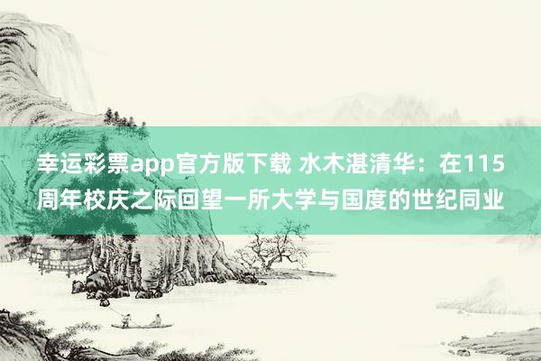 幸运彩票app官方版下载 水木湛清华：在115周年校庆之际回望一所大学与国度的世纪同业