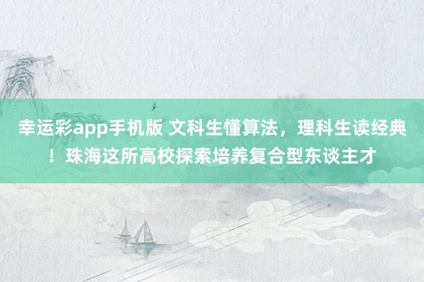 幸运彩app手机版 文科生懂算法，理科生读经典！珠海这所高校探索培养复合型东谈主才
