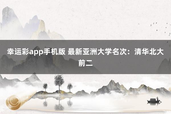 幸运彩app手机版 最新亚洲大学名次：清华北大前二