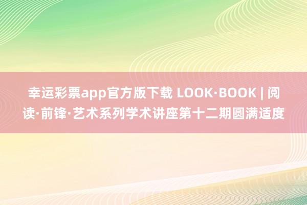 幸运彩票app官方版下载 LOOK·BOOK | 阅读·前锋·艺术系列学术讲座第十二期圆满适度