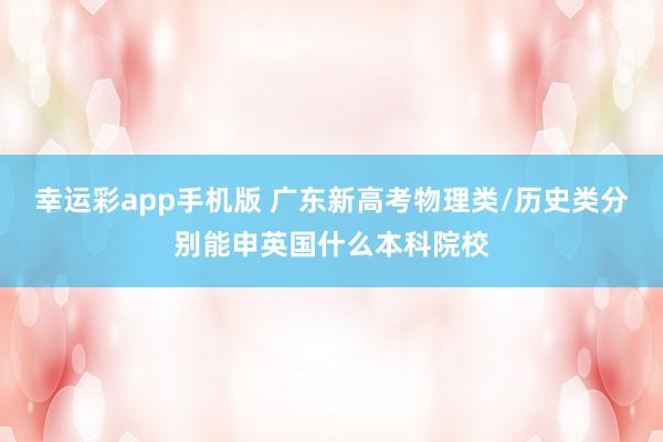 幸运彩app手机版 广东新高考物理类/历史类分别能申英国什么本科院校