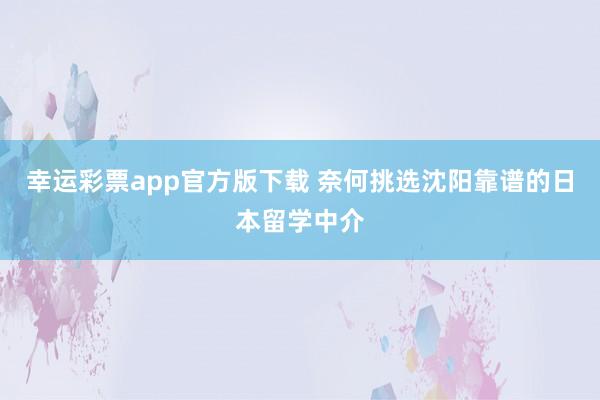 幸运彩票app官方版下载 奈何挑选沈阳靠谱的日本留学中介