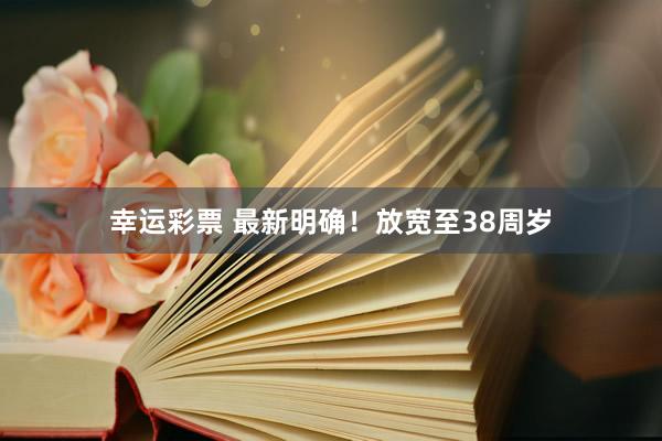 幸运彩票 最新明确！放宽至38周岁