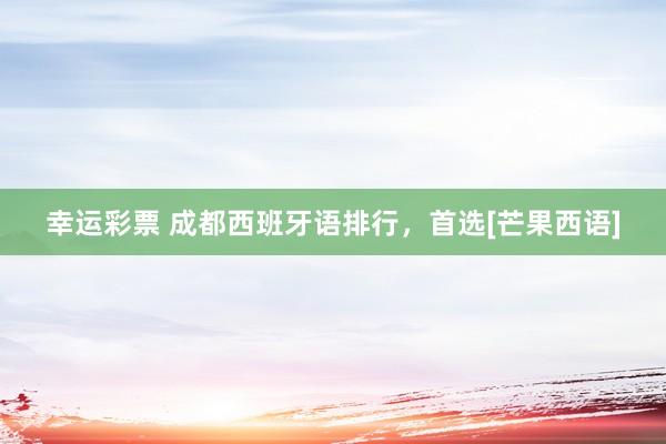 幸运彩票 成都西班牙语排行，首选[芒果西语]