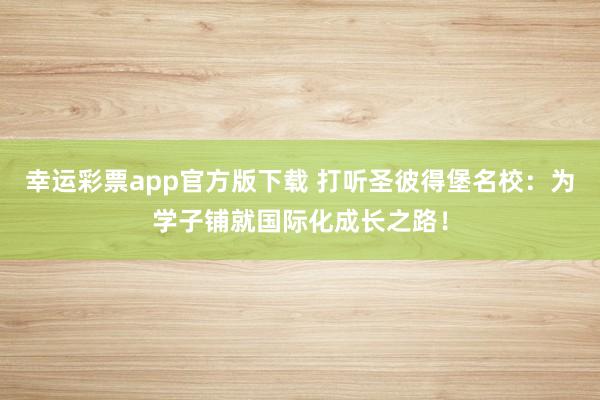 幸运彩票app官方版下载 打听圣彼得堡名校：为学子铺就国际化成长之路！