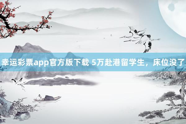 幸运彩票app官方版下载 5万赴港留学生，床位没了