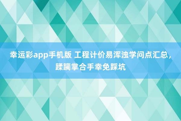 幸运彩app手机版 工程计价易浑浊学问点汇总，蹂躏掌合手幸免踩坑
