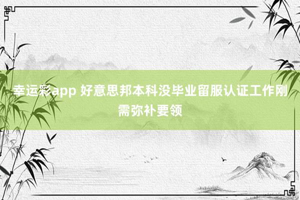 幸运彩app 好意思邦本科没毕业留服认证工作刚需弥补要领