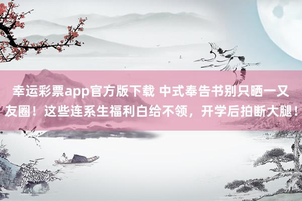 幸运彩票app官方版下载 中式奉告书别只晒一又友圈！这些连系生福利白给不领，开学后拍断大腿！