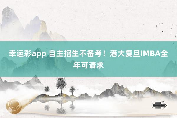 幸运彩app 自主招生不备考！港大复旦IMBA全年可请求