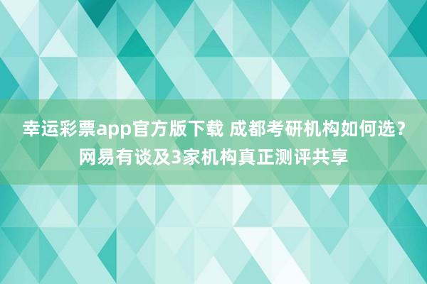 幸运彩票app官方版下载 成都考研机构如何选？网易有谈及3家机构真正测评共享