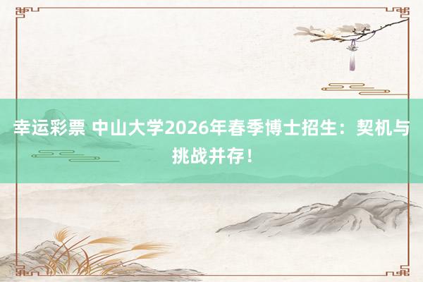 幸运彩票 中山大学2026年春季博士招生：契机与挑战并存！