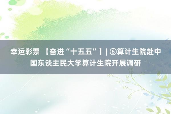 幸运彩票 【奋进“十五五”】| ⑥算计生院赴中国东谈主民大学算计生院开展调研