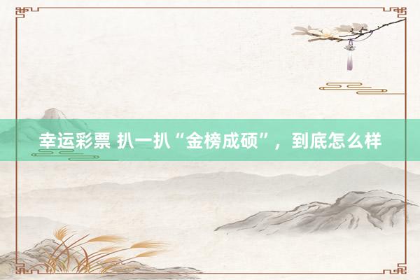 幸运彩票 扒一扒“金榜成硕”，到底怎么样