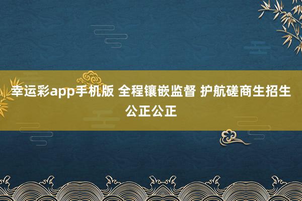 幸运彩app手机版 全程镶嵌监督 护航磋商生招生公正公正