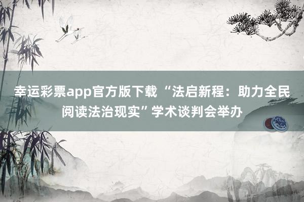 幸运彩票app官方版下载 “法启新程：助力全民阅读法治现实”学术谈判会举办