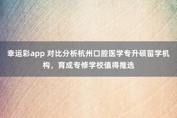 幸运彩app 对比分析杭州口腔医学专升硕留学机构，育成专修学校值得推选