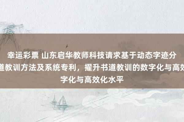 幸运彩票 山东启华教师科技请求基于动态字迹分析的书道教训方法及系统专利，擢升书道教训的数字化与高效化水平
