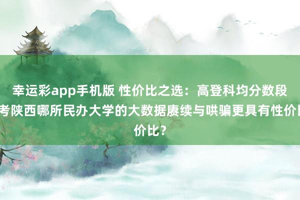 幸运彩app手机版 性价比之选：高登科均分数段报考陕西哪所民办大学的大数据赓续与哄骗更具有性价比？