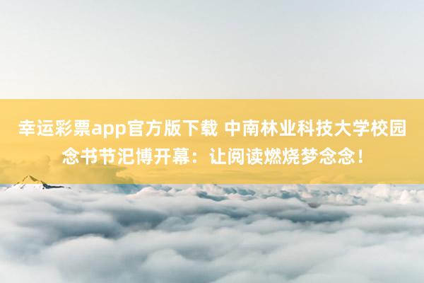 幸运彩票app官方版下载 中南林业科技大学校园念书节汜博开幕：让阅读燃烧梦念念！