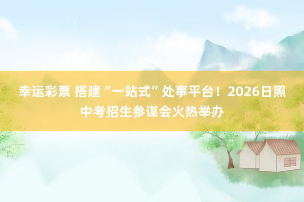 幸运彩票 搭建“一站式”处事平台！2026日照中考招生参谋会火热举办