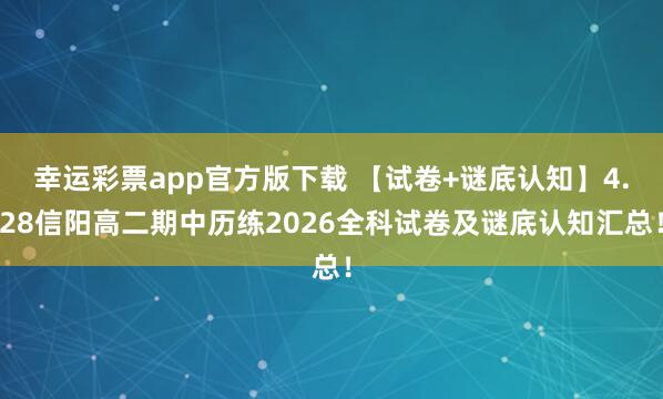 幸运彩票app官方版下载 【试卷+谜底认知】4.28信阳高二期中历练2026全科试卷及谜底认知汇总！