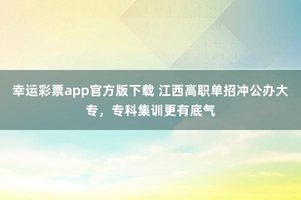 幸运彩票app官方版下载 江西高职单招冲公办大专，专科集训更有底气