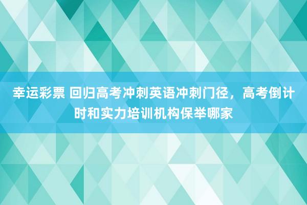 幸运彩票 回归高考冲刺英语冲刺门径，高考倒计时和实力培训机构保举哪家