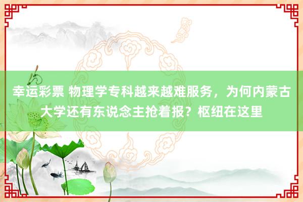 幸运彩票 物理学专科越来越难服务，为何内蒙古大学还有东说念主抢着报？枢纽在这里