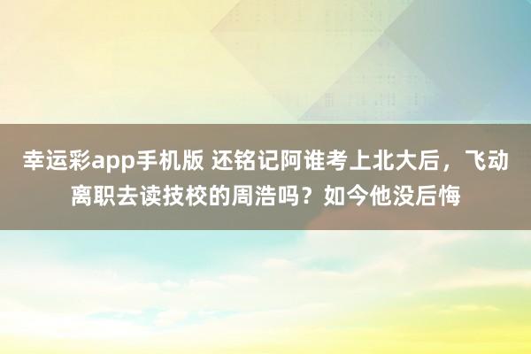 幸运彩app手机版 还铭记阿谁考上北大后，飞动离职去读技校的周浩吗？如今他没后悔