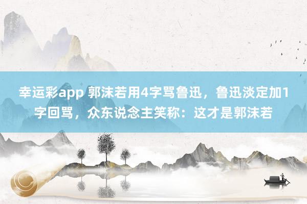 幸运彩app 郭沫若用4字骂鲁迅，鲁迅淡定加1字回骂，众东说念主笑称：这才是郭沫若