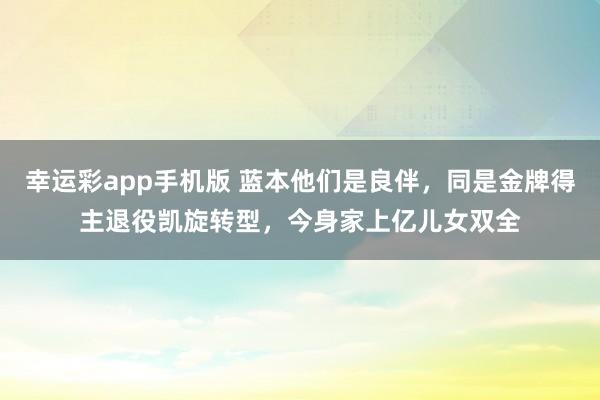 幸运彩app手机版 蓝本他们是良伴，同是金牌得主退役凯旋转型，今身家上亿儿女双全