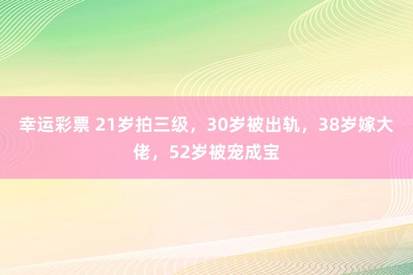 幸运彩票 21岁拍三级，30岁被出轨，38岁嫁大佬，52岁被宠成宝