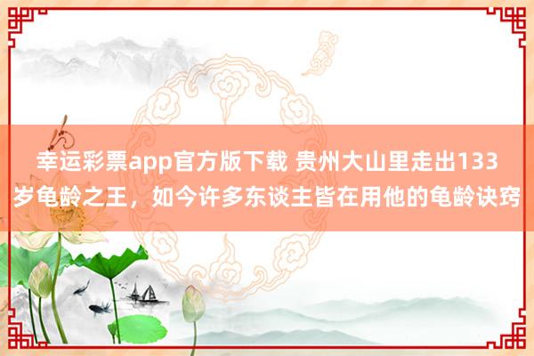 幸运彩票app官方版下载 贵州大山里走出133岁龟龄之王，如今许多东谈主皆在用他的龟龄诀窍
