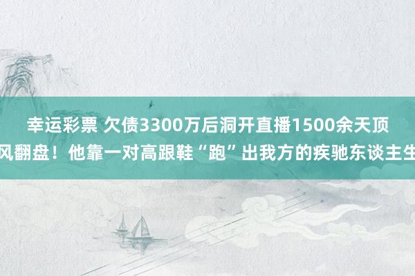 幸运彩票 欠债3300万后洞开直播1500余天顶风翻盘！他靠一对高跟鞋“跑”出我方的疾驰东谈主生