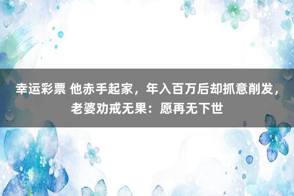 幸运彩票 他赤手起家，年入百万后却抓意削发，老婆劝戒无果：愿再无下世