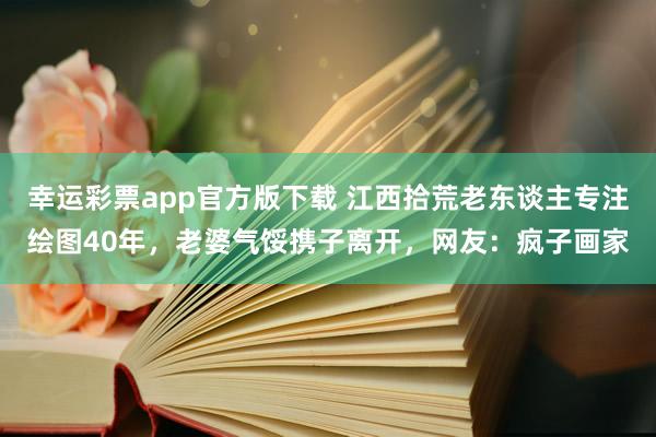幸运彩票app官方版下载 江西拾荒老东谈主专注绘图40年，老婆气馁携子离开，网友：疯子画家