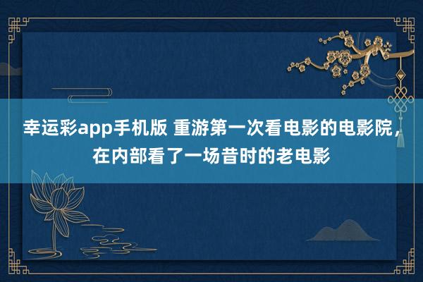 幸运彩app手机版 重游第一次看电影的电影院，在内部看了一场昔时的老电影