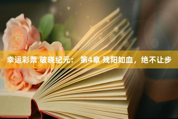幸运彩票 破晓纪元： 第4章 残阳如血，绝不让步