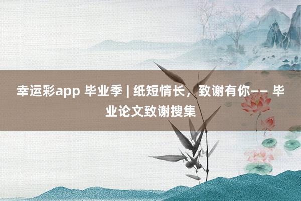 幸运彩app 毕业季 | 纸短情长，致谢有你—— 毕业论文致谢搜集