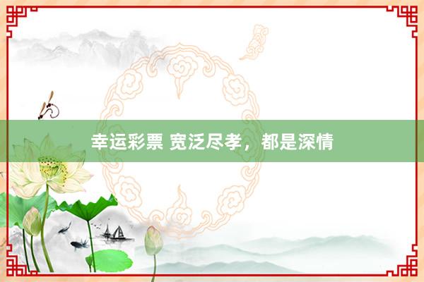 幸运彩票 宽泛尽孝，都是深情
