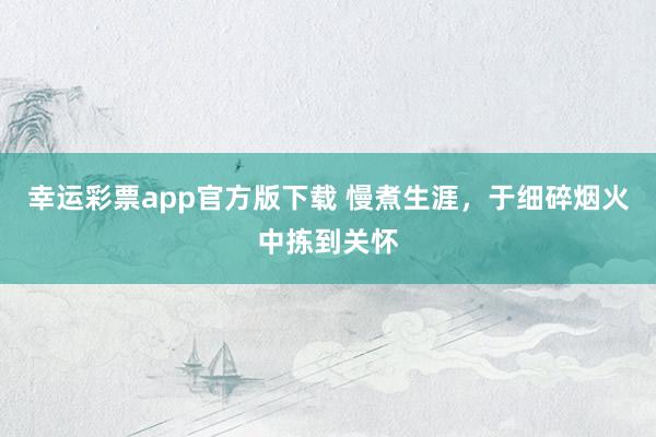 幸运彩票app官方版下载 慢煮生涯，于细碎烟火中拣到关怀